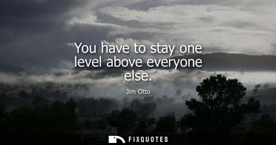 Small: You have to stay one level above everyone else