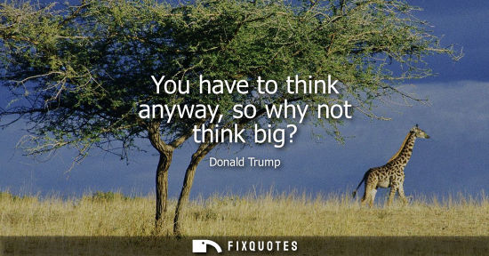 Small: You have to think anyway, so why not think big?