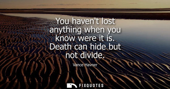 Small: You havent lost anything when you know were it is. Death can hide but not divide