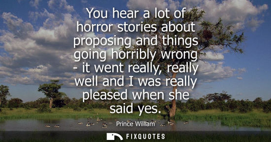 Small: You hear a lot of horror stories about proposing and things going horribly wrong - it went really, real
