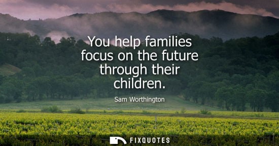 Small: You help families focus on the future through their children