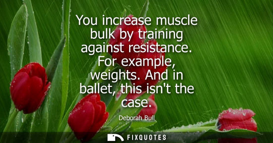 Small: You increase muscle bulk by training against resistance. For example, weights. And in ballet, this isnt