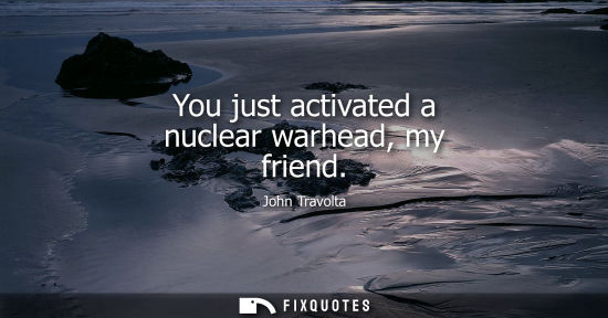 Small: You just activated a nuclear warhead, my friend