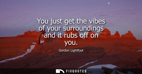 Small: You just get the vibes of your surroundings and it rubs off on you