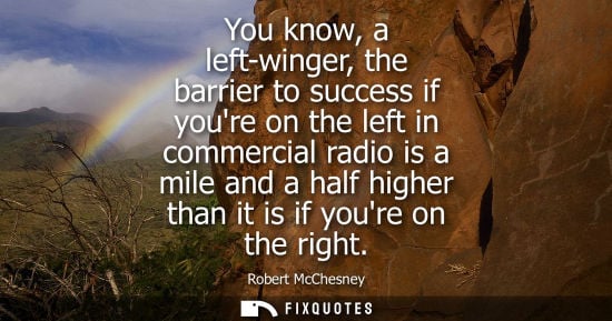 Small: You know, a left-winger, the barrier to success if youre on the left in commercial radio is a mile and a half 