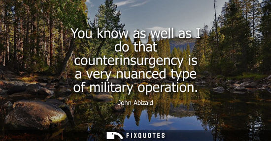 Small: You know as well as I do that counterinsurgency is a very nuanced type of military operation