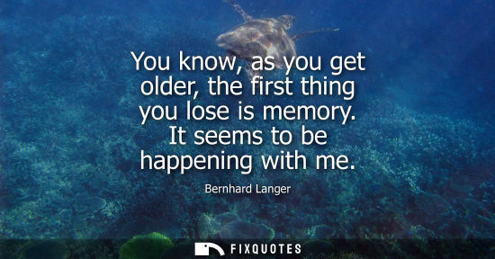 Small: You know, as you get older, the first thing you lose is memory. It seems to be happening with me