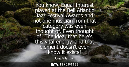 Small: You know, Equal Interest played at the Bell Atlantic Jazz Festival Awards and not one musician from tha