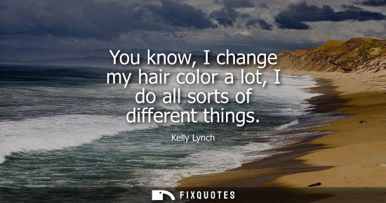 Small: You know, I change my hair color a lot, I do all sorts of different things