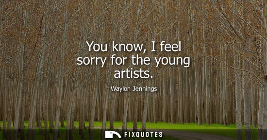 Small: You know, I feel sorry for the young artists