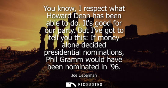 Small: You know, I respect what Howard Dean has been able to do. Its good for our party. But Ive got to tell y