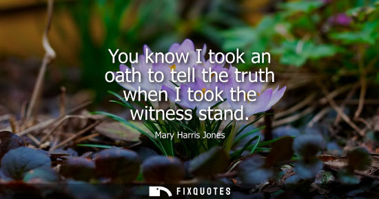 Small: You know I took an oath to tell the truth when I took the witness stand