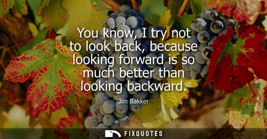Small: You know, I try not to look back, because looking forward is so much better than looking backward