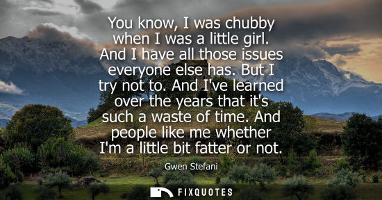 Small: You know, I was chubby when I was a little girl. And I have all those issues everyone else has. But I t