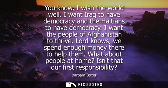 Small: You know, I wish the world well. I want Iraq to have democracy and the Haitians to have democracy. I want the 