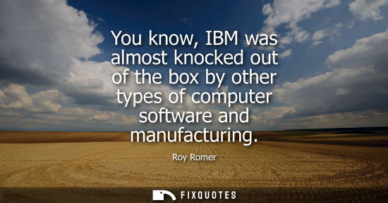 Small: You know, IBM was almost knocked out of the box by other types of computer software and manufacturing
