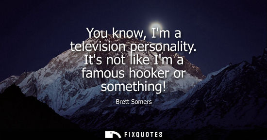 Small: You know, Im a television personality. Its not like Im a famous hooker or something!