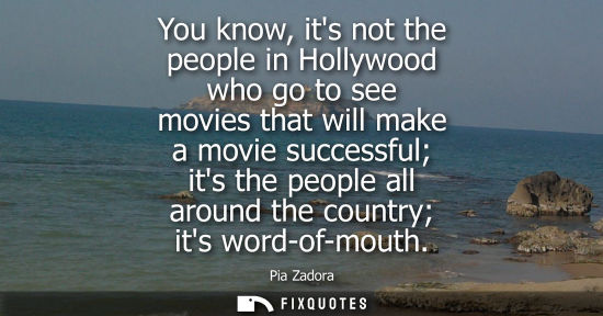 Small: You know, its not the people in Hollywood who go to see movies that will make a movie successful its th