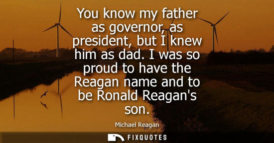 Small: You know my father as governor, as president, but I knew him as dad. I was so proud to have the Reagan 