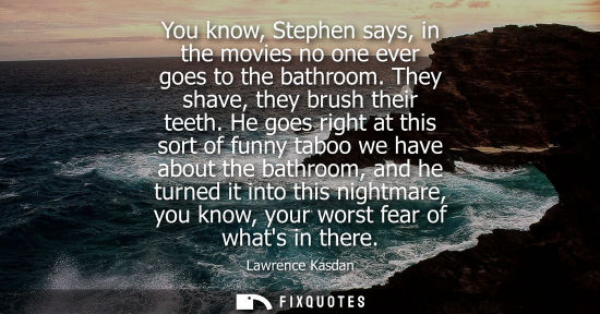 Small: You know, Stephen says, in the movies no one ever goes to the bathroom. They shave, they brush their te