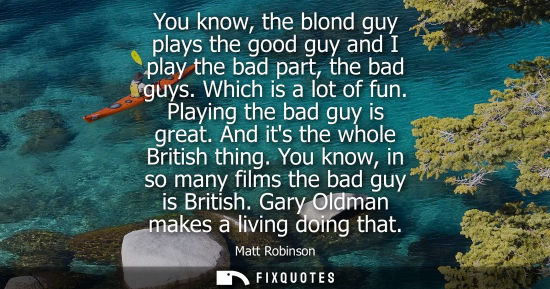 Small: You know, the blond guy plays the good guy and I play the bad part, the bad guys. Which is a lot of fun