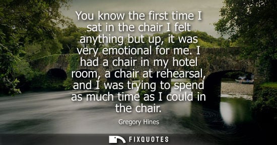 Small: You know the first time I sat in the chair I felt anything but up, it was very emotional for me.