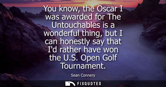 Small: You know, the Oscar I was awarded for The Untouchables is a wonderful thing, but I can honestly say tha