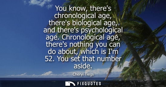 Small: You know, theres chronological age, theres biological age, and theres psychological age. Chronological age, th