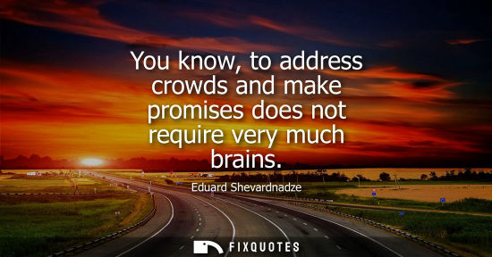 Small: You know, to address crowds and make promises does not require very much brains