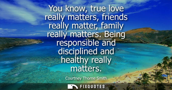 Small: You know, true love really matters, friends really matter, family really matters. Being responsible and discip