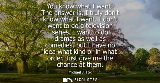 Small: You know what I want? The answer is, I truly dont know what I want. I dont want to do a television seri