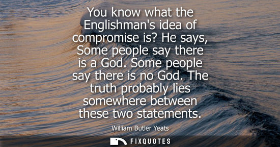 Small: You know what the Englishmans idea of compromise is? He says, Some people say there is a God. Some peop