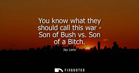 Small: You know what they should call this war - Son of Bush vs. Son of a Bitch