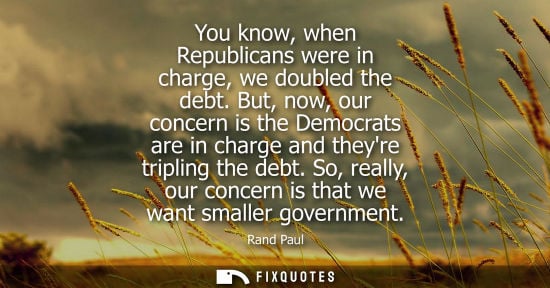 Small: You know, when Republicans were in charge, we doubled the debt. But, now, our concern is the Democrats 