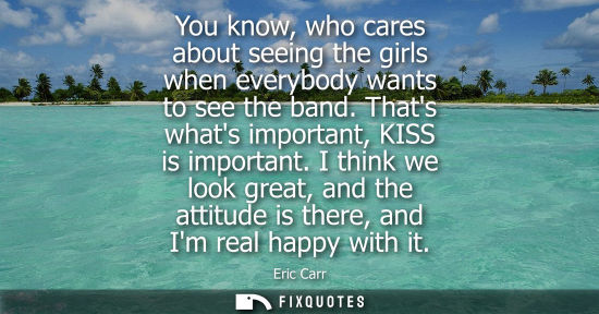 Small: You know, who cares about seeing the girls when everybody wants to see the band. Thats whats important,