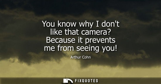 Small: You know why I dont like that camera? Because it prevents me from seeing you!