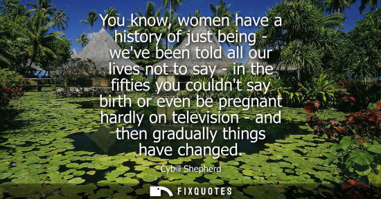 Small: You know, women have a history of just being - weve been told all our lives not to say - in the fifties