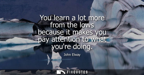 Small: You learn a lot more from the lows because it makes you pay attention to what youre doing