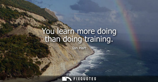 Small: You learn more doing than doing training