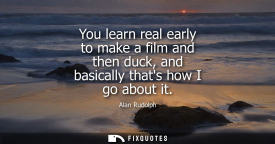 Small: You learn real early to make a film and then duck, and basically thats how I go about it