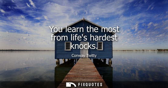 Small: You learn the most from lifes hardest knocks