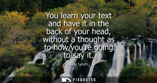 Small: You learn your text and have it in the back of your head, without a thought as to how youre going to sa