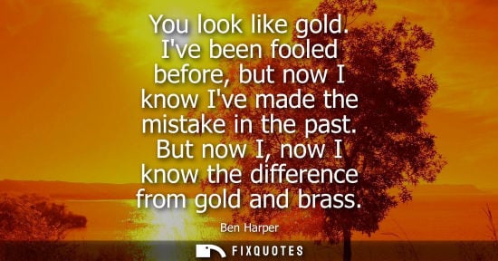 Small: You look like gold. Ive been fooled before, but now I know Ive made the mistake in the past. But now I,
