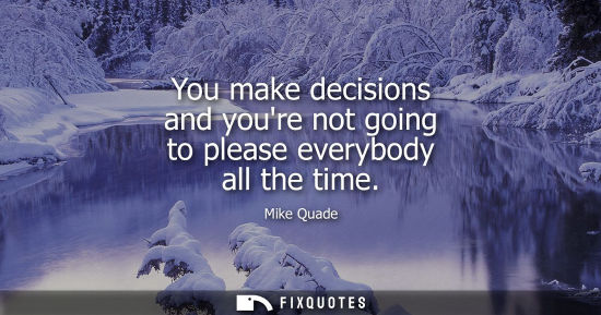 Small: You make decisions and youre not going to please everybody all the time