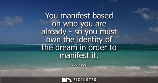 Small: You manifest based on who you are already - so you must own the identity of the dream in order to manif