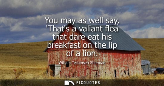 Small: You may as well say, Thats a valiant flea that dare eat his breakfast on the lip of a lion
