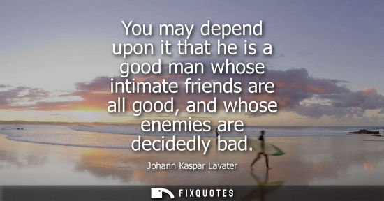 Small: You may depend upon it that he is a good man whose intimate friends are all good, and whose enemies are