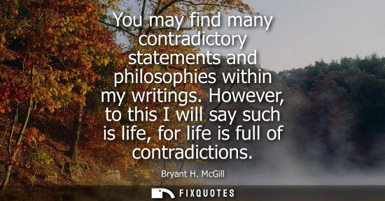 Small: You may find many contradictory statements and philosophies within my writings. However, to this I will