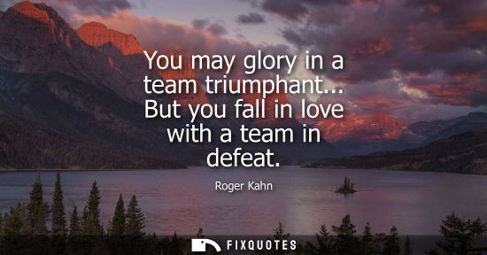 Small: You may glory in a team triumphant... But you fall in love with a team in defeat