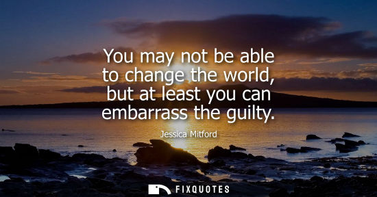 Small: You may not be able to change the world, but at least you can embarrass the guilty